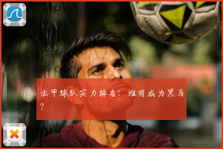 法甲球队实力排名：谁将成为黑马？