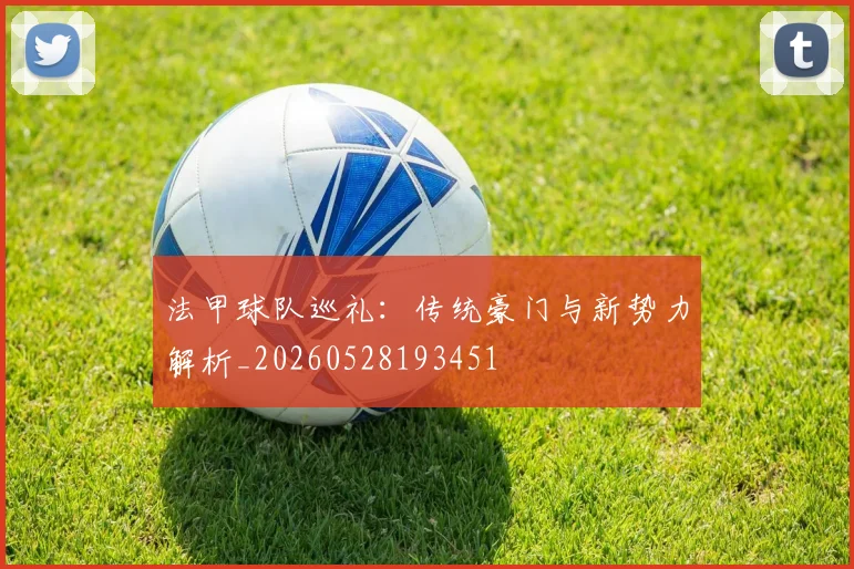 法甲球队巡礼:传统豪门与新势力解析_20260528193451
