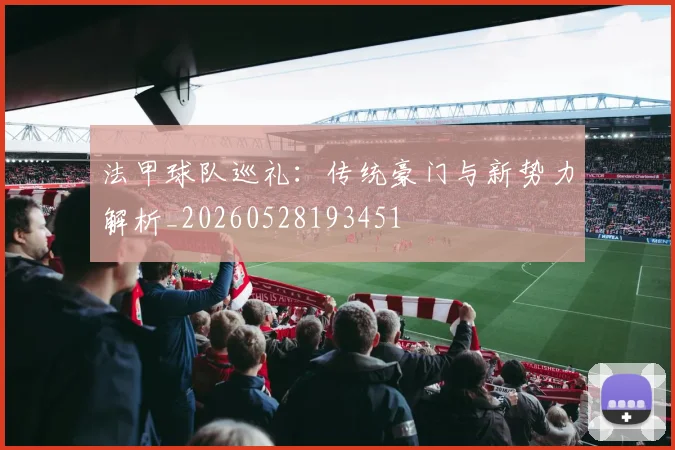 法甲球队巡礼:传统豪门与新势力解析_20260528193451