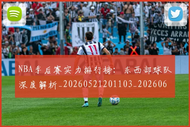 NBA季后赛实力排行榜:东西部球队深度解析_20260521201103_20260606165652