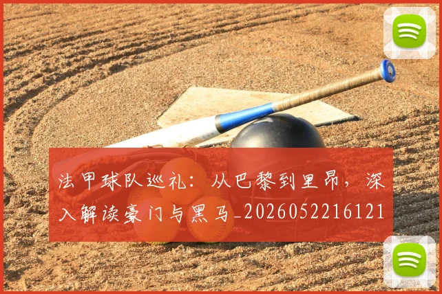 法甲球队巡礼:从巴黎到里昂,深入解读豪门与黑马_20260522161213