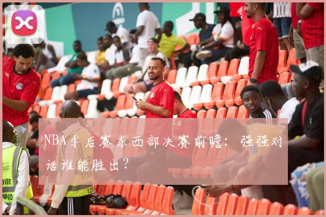 NBA季后赛东西部决赛前瞻:强强对话谁能胜出?