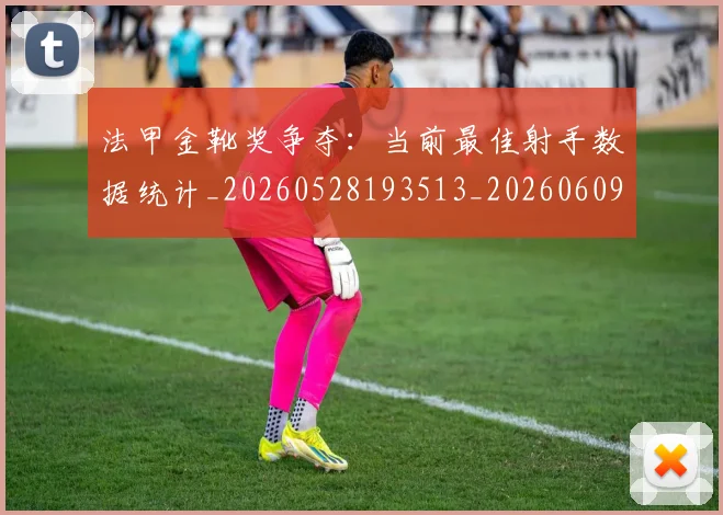 法甲金靴奖争夺：当前最佳射手数据统计_20260528193513_20260609233451