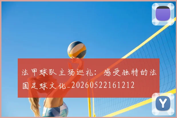 法甲球队主场巡礼:感受独特的法国足球文化_20260522161212