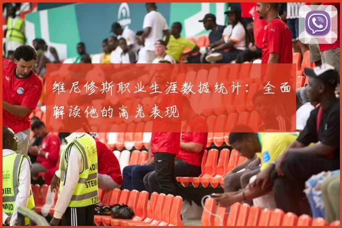 维尼修斯职业生涯数据统计:全面解读他的高光表现