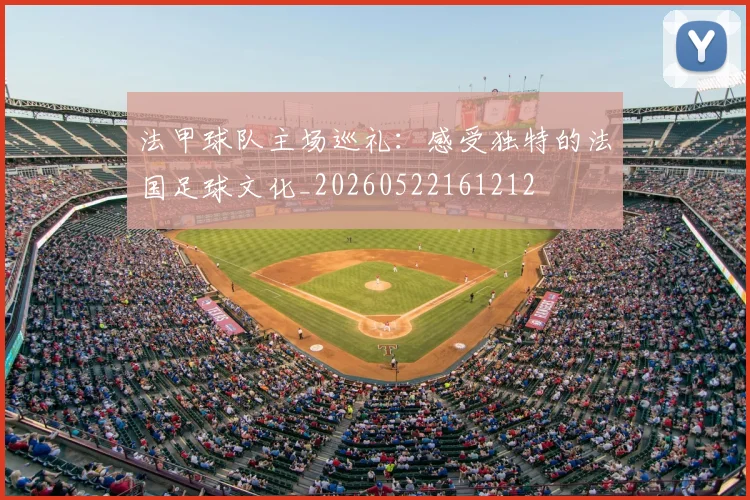 法甲球队主场巡礼:感受独特的法国足球文化_20260522161212
