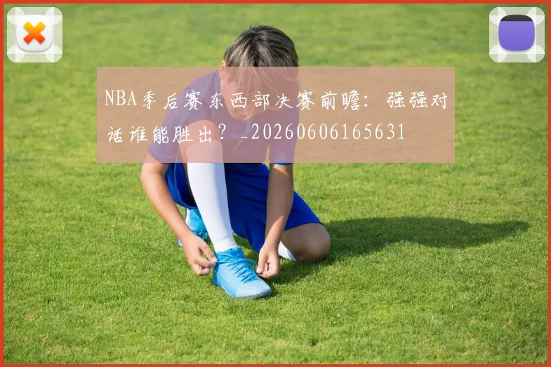 NBA季后赛东西部决赛前瞻：强强对话谁能胜出？_20260606165631